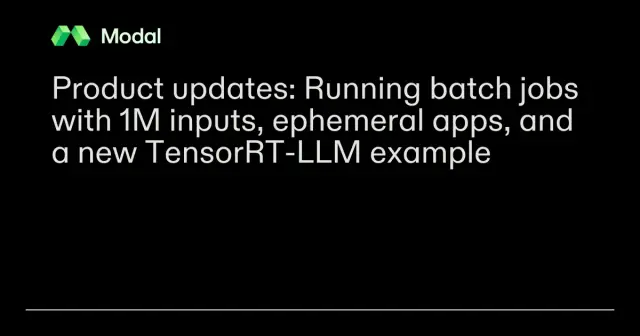Product updates: Running batch jobs with 1M inputs, ephemeral apps, and a new TensorRT-LLM example