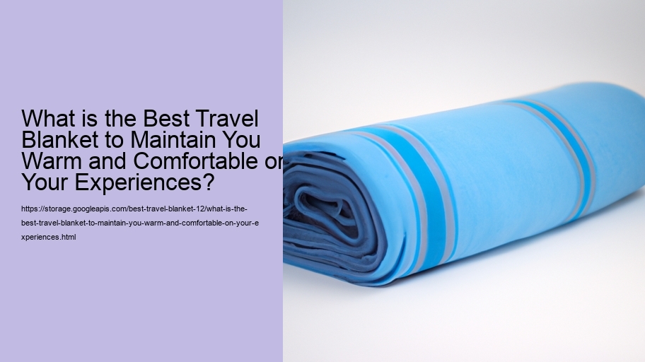 What is the Best Travel Blanket to Maintain You Warm and Comfortable on Your Experiences?