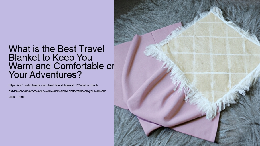 What is the Best Travel Blanket to Keep You Warm and Comfortable on Your Adventures?
