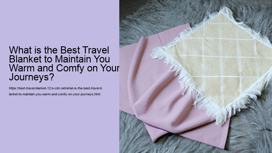 What is the Best Travel Blanket to Maintain You Warm and Comfy on Your Journeys?