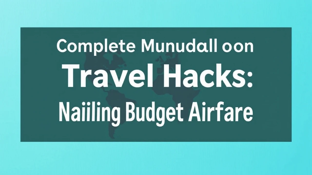 Complete Manual on Travel Hacks: Nailing Budget Airfare